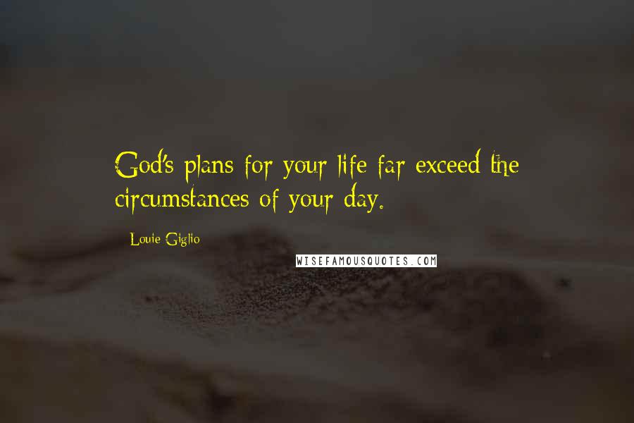 Louie Giglio Quotes: God's plans for your life far exceed the circumstances of your day.