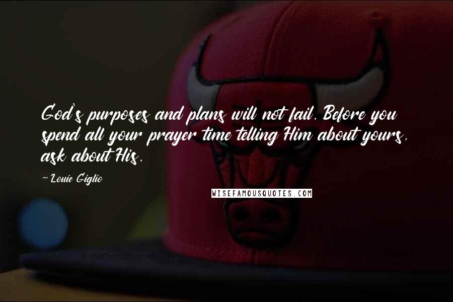 Louie Giglio Quotes: God's purposes and plans will not fail. Before you spend all your prayer time telling Him about yours, ask about His.