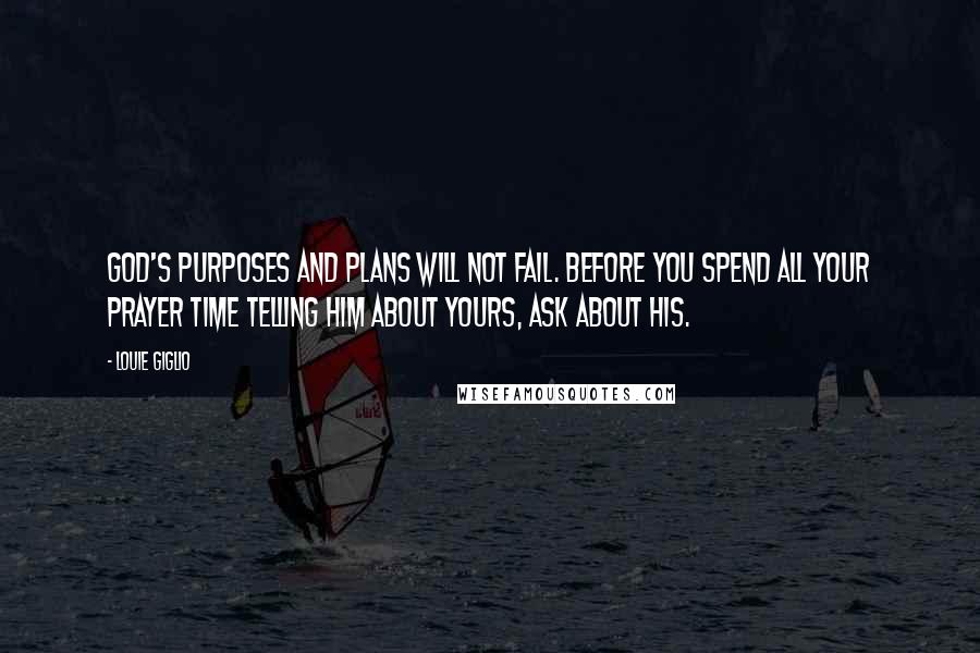 Louie Giglio Quotes: God's purposes and plans will not fail. Before you spend all your prayer time telling Him about yours, ask about His.