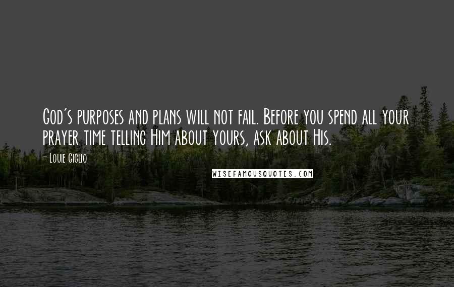 Louie Giglio Quotes: God's purposes and plans will not fail. Before you spend all your prayer time telling Him about yours, ask about His.