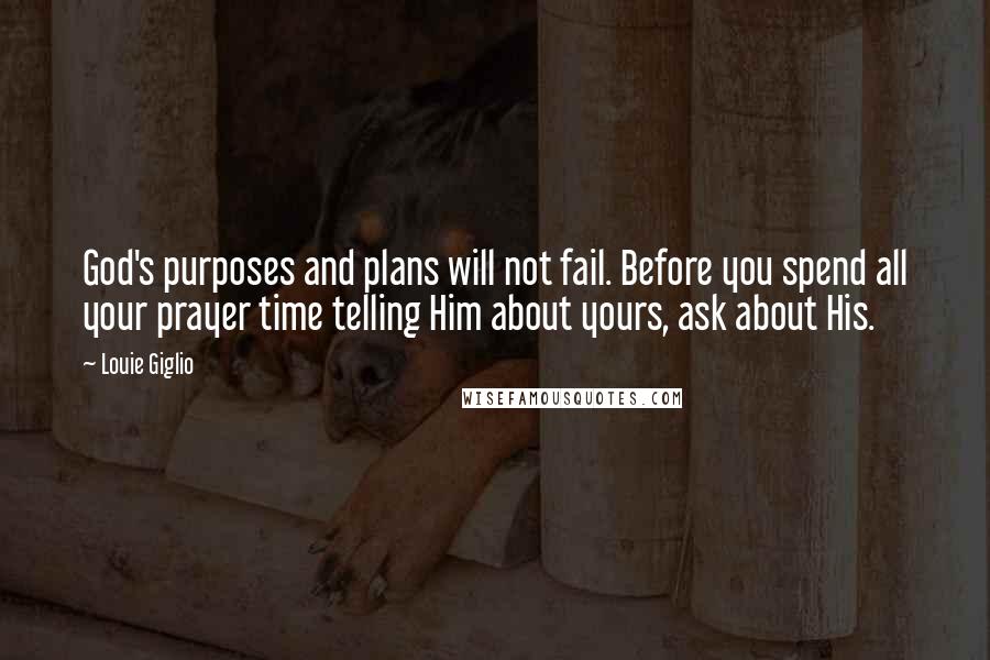 Louie Giglio Quotes: God's purposes and plans will not fail. Before you spend all your prayer time telling Him about yours, ask about His.