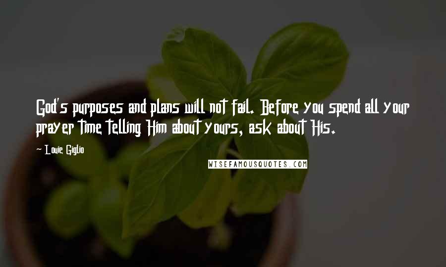 Louie Giglio Quotes: God's purposes and plans will not fail. Before you spend all your prayer time telling Him about yours, ask about His.