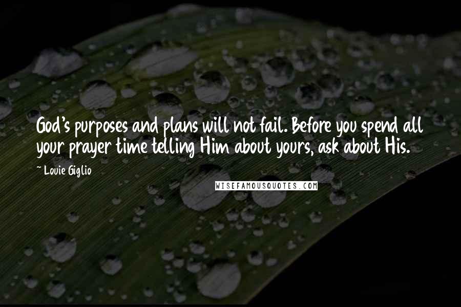 Louie Giglio Quotes: God's purposes and plans will not fail. Before you spend all your prayer time telling Him about yours, ask about His.