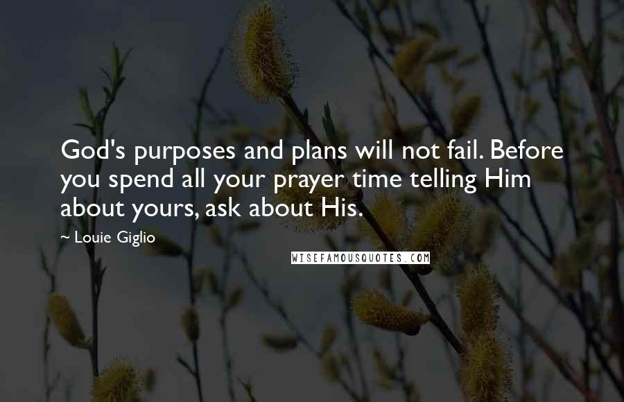 Louie Giglio Quotes: God's purposes and plans will not fail. Before you spend all your prayer time telling Him about yours, ask about His.