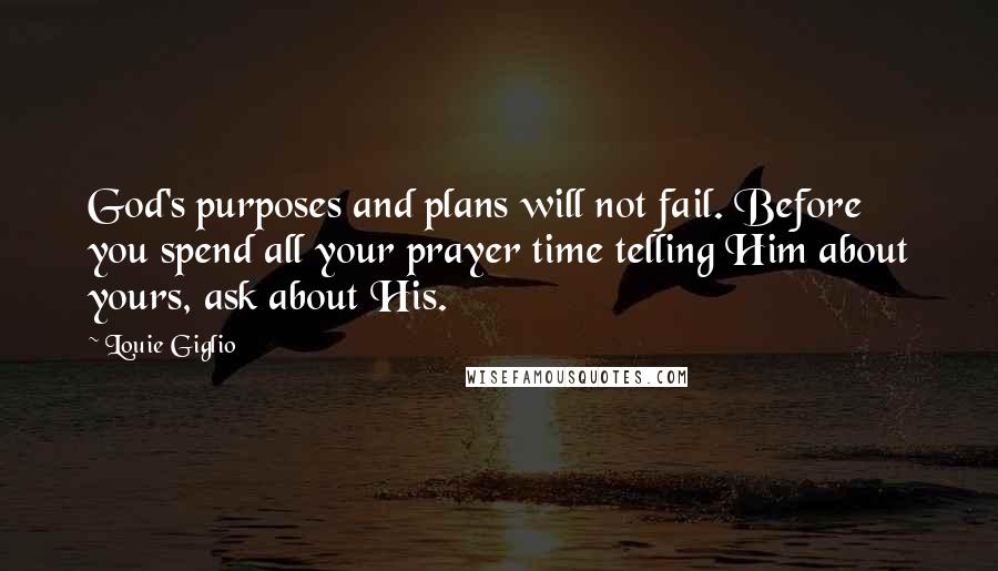 Louie Giglio Quotes: God's purposes and plans will not fail. Before you spend all your prayer time telling Him about yours, ask about His.