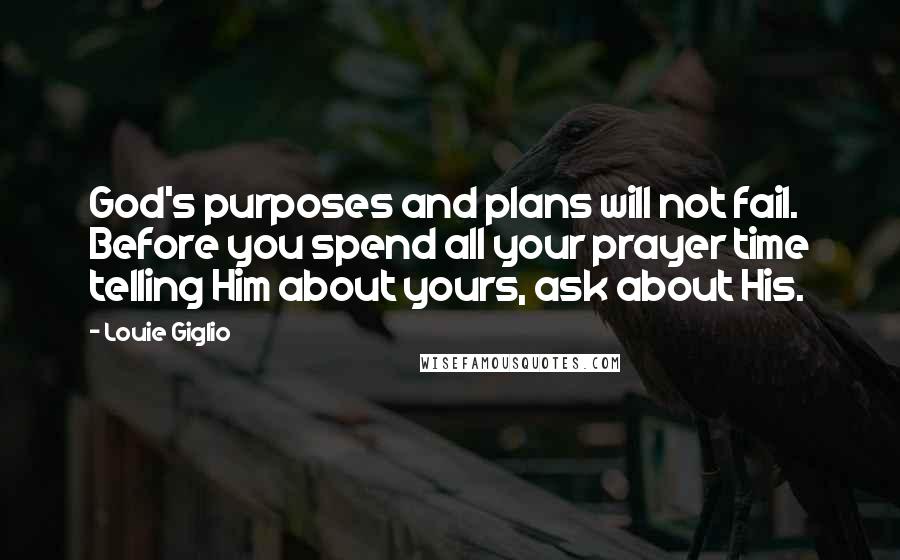 Louie Giglio Quotes: God's purposes and plans will not fail. Before you spend all your prayer time telling Him about yours, ask about His.