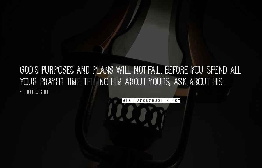 Louie Giglio Quotes: God's purposes and plans will not fail. Before you spend all your prayer time telling Him about yours, ask about His.