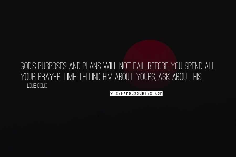 Louie Giglio Quotes: God's purposes and plans will not fail. Before you spend all your prayer time telling Him about yours, ask about His.
