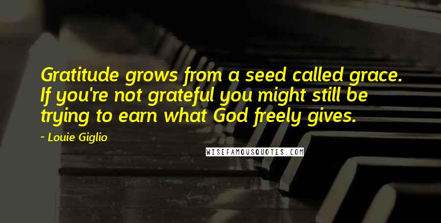 Louie Giglio Quotes: Gratitude grows from a seed called grace. If you're not grateful you might still be trying to earn what God freely gives.