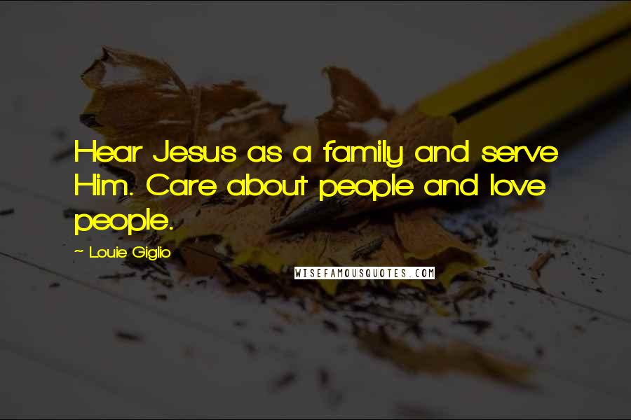 Louie Giglio Quotes: Hear Jesus as a family and serve Him. Care about people and love people.