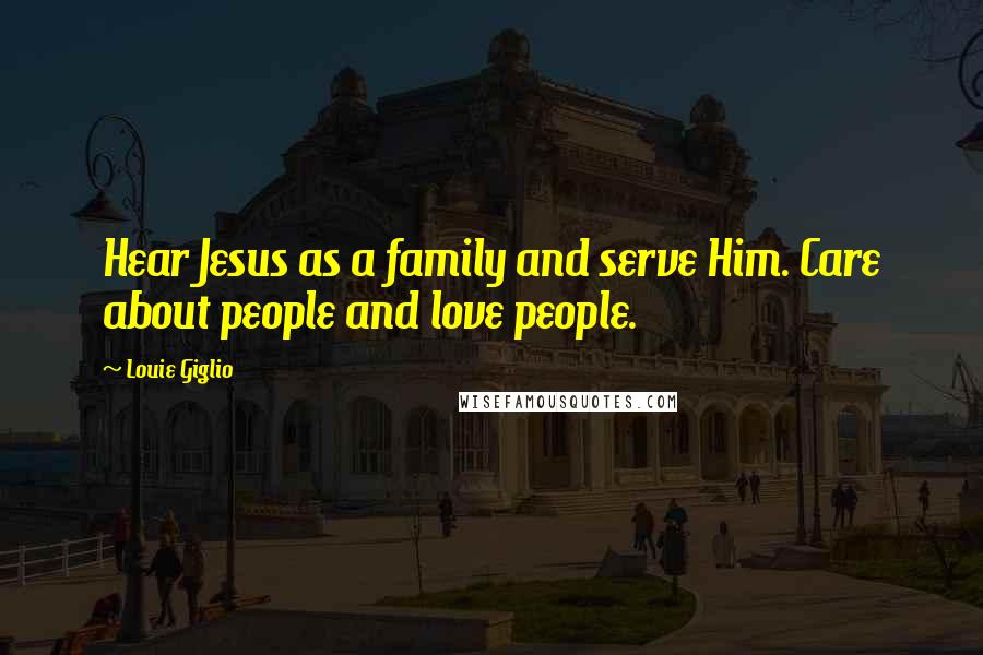 Louie Giglio Quotes: Hear Jesus as a family and serve Him. Care about people and love people.