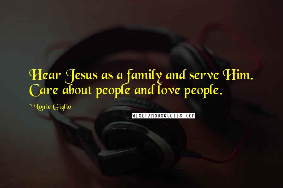 Louie Giglio Quotes: Hear Jesus as a family and serve Him. Care about people and love people.