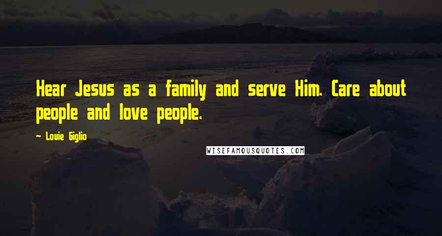 Louie Giglio Quotes: Hear Jesus as a family and serve Him. Care about people and love people.