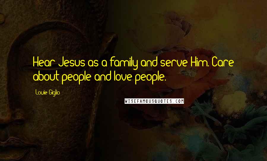 Louie Giglio Quotes: Hear Jesus as a family and serve Him. Care about people and love people.