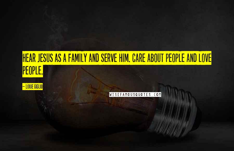 Louie Giglio Quotes: Hear Jesus as a family and serve Him. Care about people and love people.