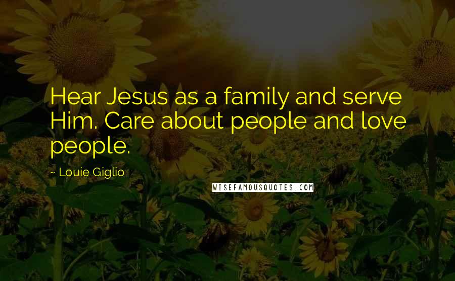 Louie Giglio Quotes: Hear Jesus as a family and serve Him. Care about people and love people.