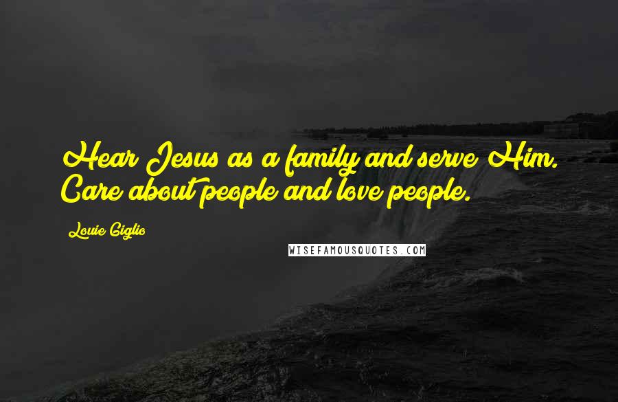 Louie Giglio Quotes: Hear Jesus as a family and serve Him. Care about people and love people.