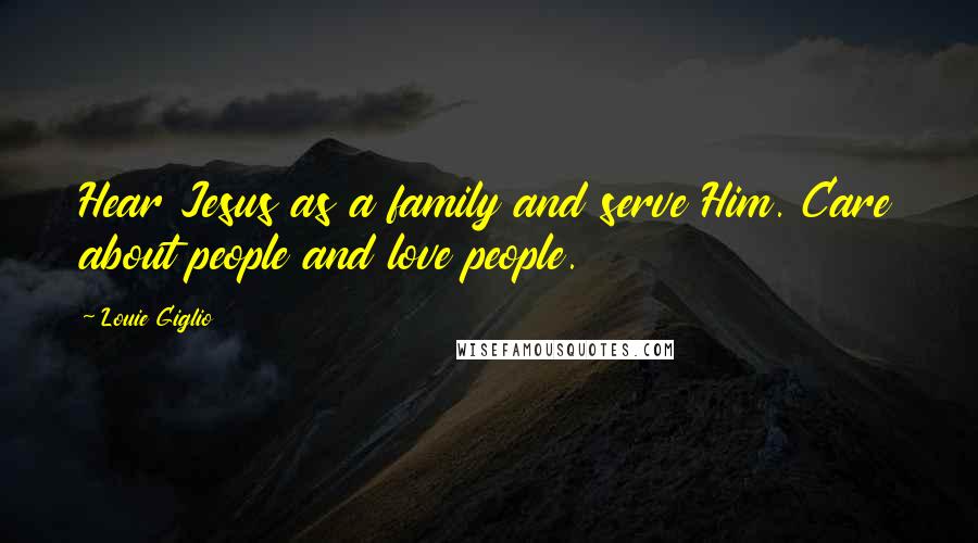 Louie Giglio Quotes: Hear Jesus as a family and serve Him. Care about people and love people.