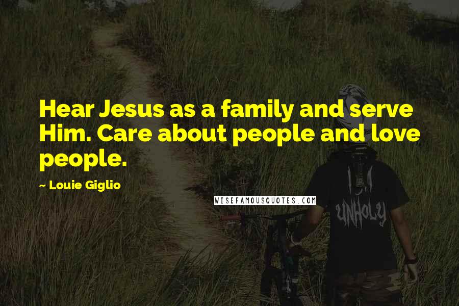 Louie Giglio Quotes: Hear Jesus as a family and serve Him. Care about people and love people.