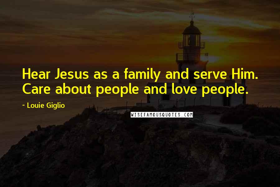 Louie Giglio Quotes: Hear Jesus as a family and serve Him. Care about people and love people.