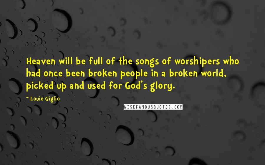 Louie Giglio Quotes: Heaven will be full of the songs of worshipers who had once been broken people in a broken world, picked up and used for God's glory.