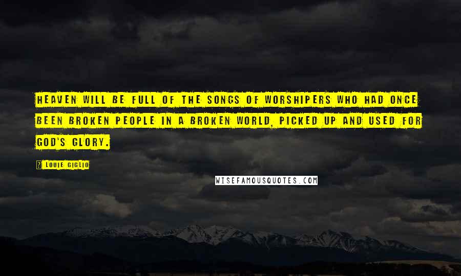 Louie Giglio Quotes: Heaven will be full of the songs of worshipers who had once been broken people in a broken world, picked up and used for God's glory.