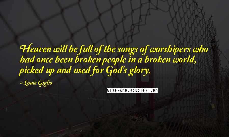 Louie Giglio Quotes: Heaven will be full of the songs of worshipers who had once been broken people in a broken world, picked up and used for God's glory.