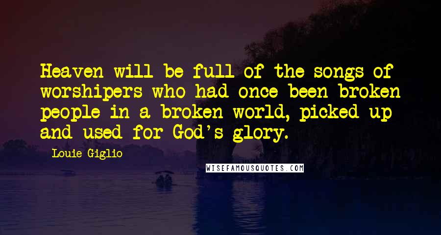 Louie Giglio Quotes: Heaven will be full of the songs of worshipers who had once been broken people in a broken world, picked up and used for God's glory.