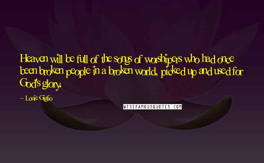 Louie Giglio Quotes: Heaven will be full of the songs of worshipers who had once been broken people in a broken world, picked up and used for God's glory.