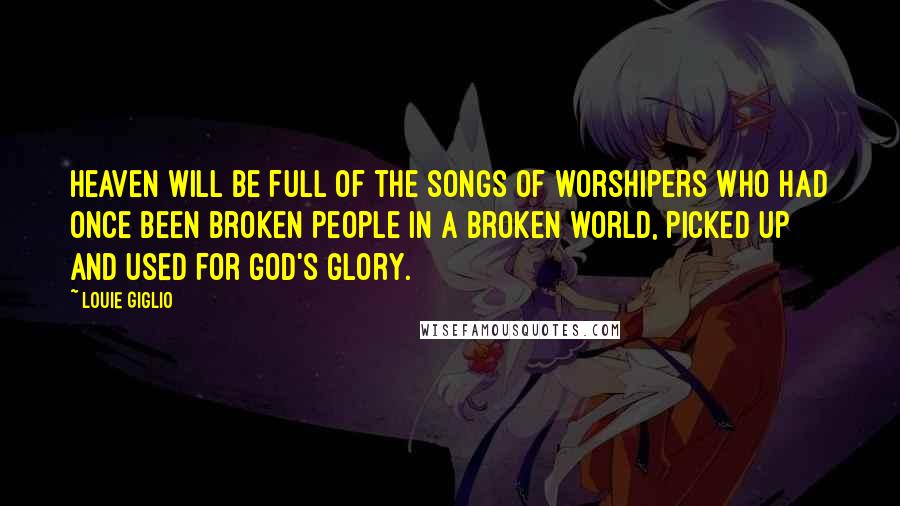 Louie Giglio Quotes: Heaven will be full of the songs of worshipers who had once been broken people in a broken world, picked up and used for God's glory.