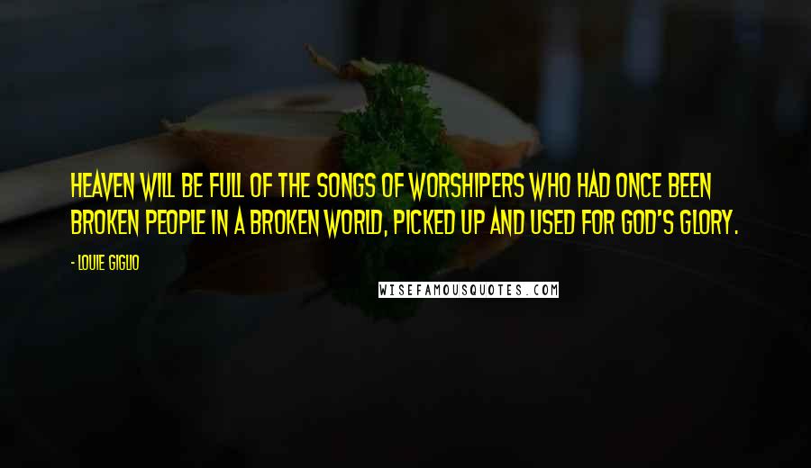 Louie Giglio Quotes: Heaven will be full of the songs of worshipers who had once been broken people in a broken world, picked up and used for God's glory.