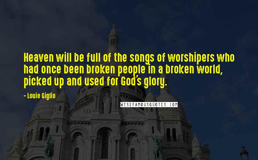 Louie Giglio Quotes: Heaven will be full of the songs of worshipers who had once been broken people in a broken world, picked up and used for God's glory.