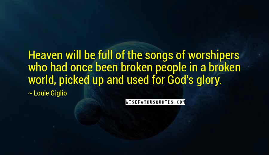 Louie Giglio Quotes: Heaven will be full of the songs of worshipers who had once been broken people in a broken world, picked up and used for God's glory.