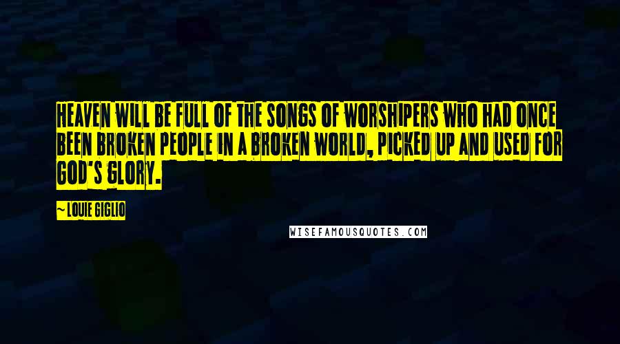 Louie Giglio Quotes: Heaven will be full of the songs of worshipers who had once been broken people in a broken world, picked up and used for God's glory.