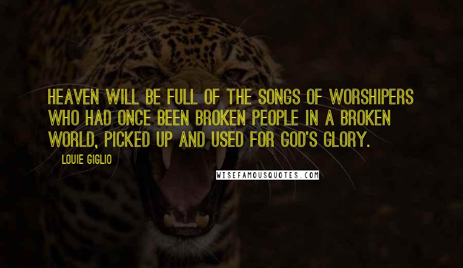 Louie Giglio Quotes: Heaven will be full of the songs of worshipers who had once been broken people in a broken world, picked up and used for God's glory.