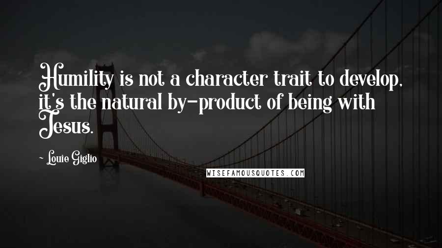 Louie Giglio Quotes: Humility is not a character trait to develop, it's the natural by-product of being with Jesus.