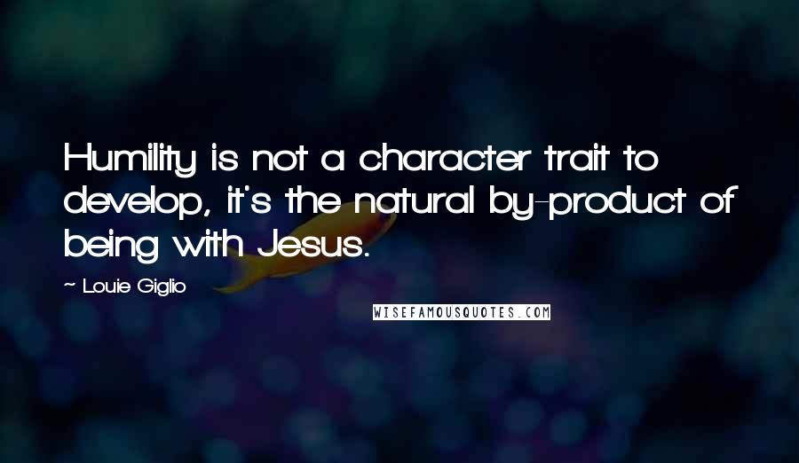 Louie Giglio Quotes: Humility is not a character trait to develop, it's the natural by-product of being with Jesus.