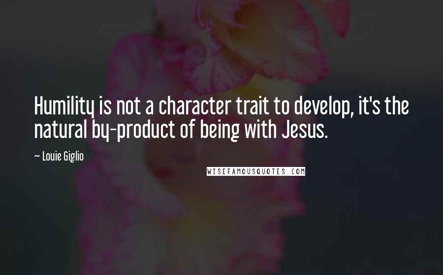 Louie Giglio Quotes: Humility is not a character trait to develop, it's the natural by-product of being with Jesus.