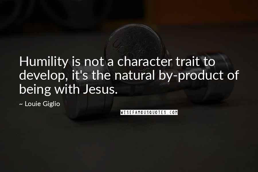 Louie Giglio Quotes: Humility is not a character trait to develop, it's the natural by-product of being with Jesus.