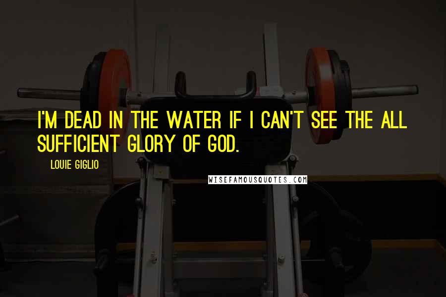 Louie Giglio Quotes: I'm dead in the water if I can't see the all sufficient glory of God.