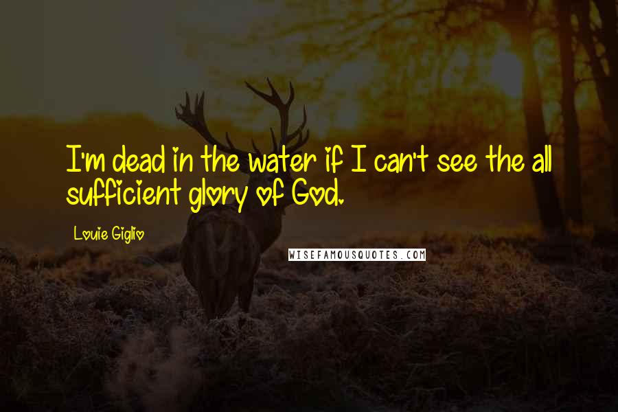 Louie Giglio Quotes: I'm dead in the water if I can't see the all sufficient glory of God.