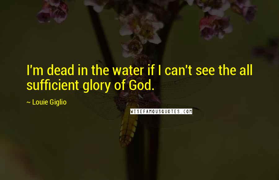Louie Giglio Quotes: I'm dead in the water if I can't see the all sufficient glory of God.