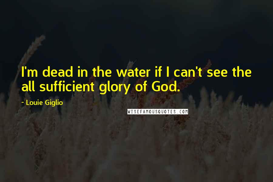 Louie Giglio Quotes: I'm dead in the water if I can't see the all sufficient glory of God.