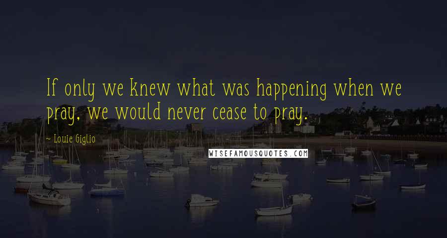 Louie Giglio Quotes: If only we knew what was happening when we pray, we would never cease to pray.
