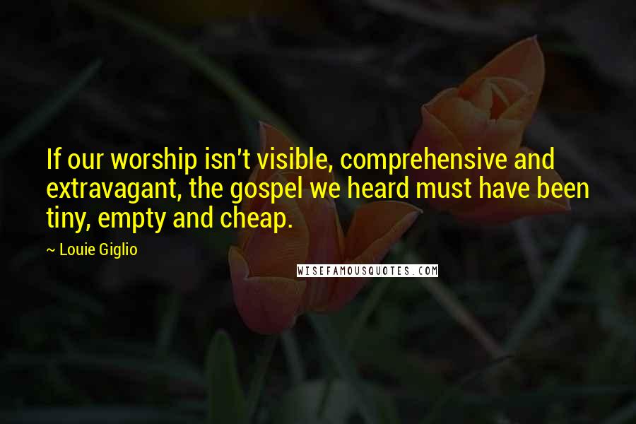 Louie Giglio Quotes: If our worship isn't visible, comprehensive and extravagant, the gospel we heard must have been tiny, empty and cheap.