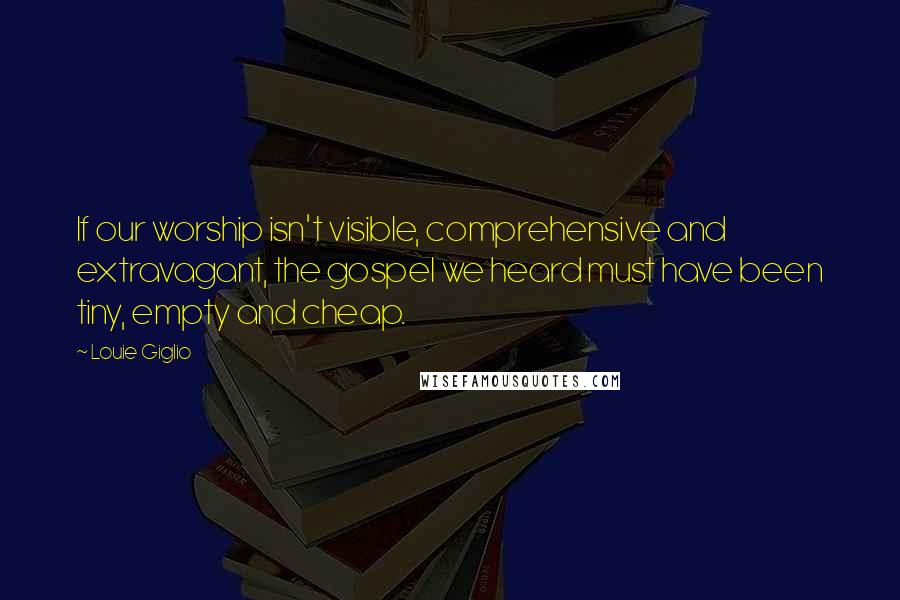 Louie Giglio Quotes: If our worship isn't visible, comprehensive and extravagant, the gospel we heard must have been tiny, empty and cheap.