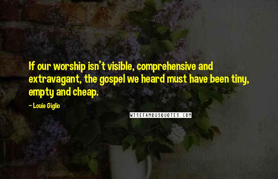 Louie Giglio Quotes: If our worship isn't visible, comprehensive and extravagant, the gospel we heard must have been tiny, empty and cheap.