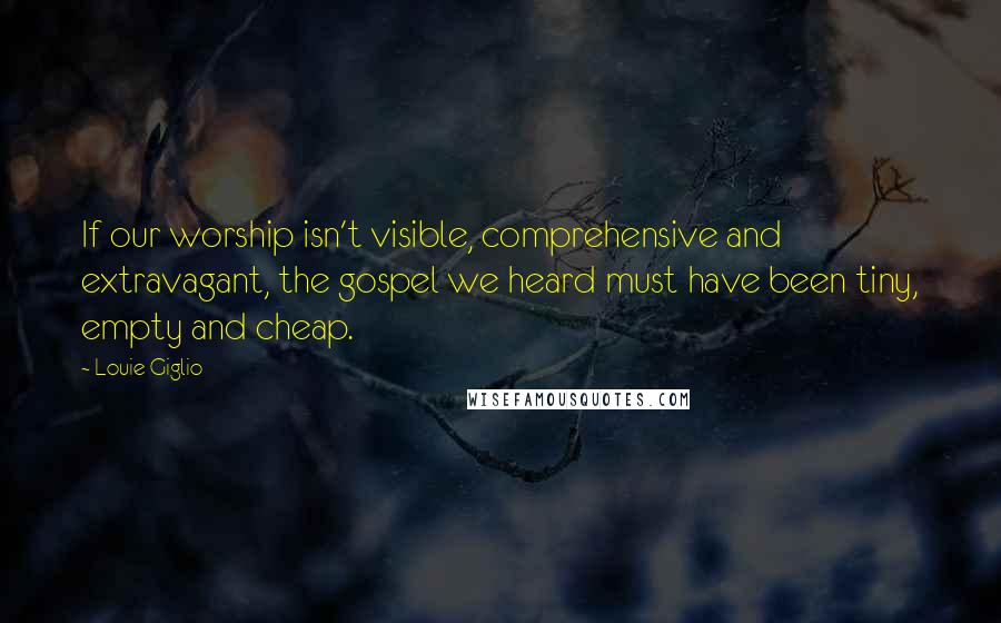 Louie Giglio Quotes: If our worship isn't visible, comprehensive and extravagant, the gospel we heard must have been tiny, empty and cheap.