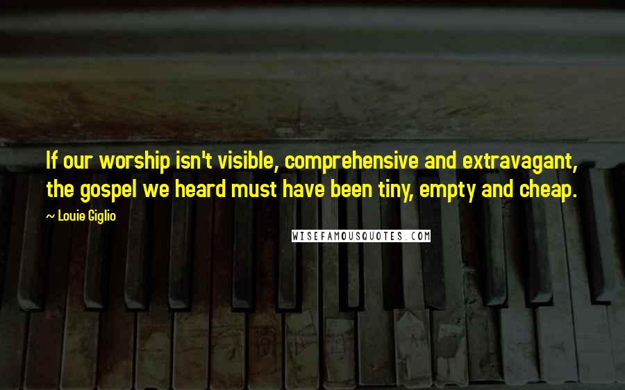 Louie Giglio Quotes: If our worship isn't visible, comprehensive and extravagant, the gospel we heard must have been tiny, empty and cheap.