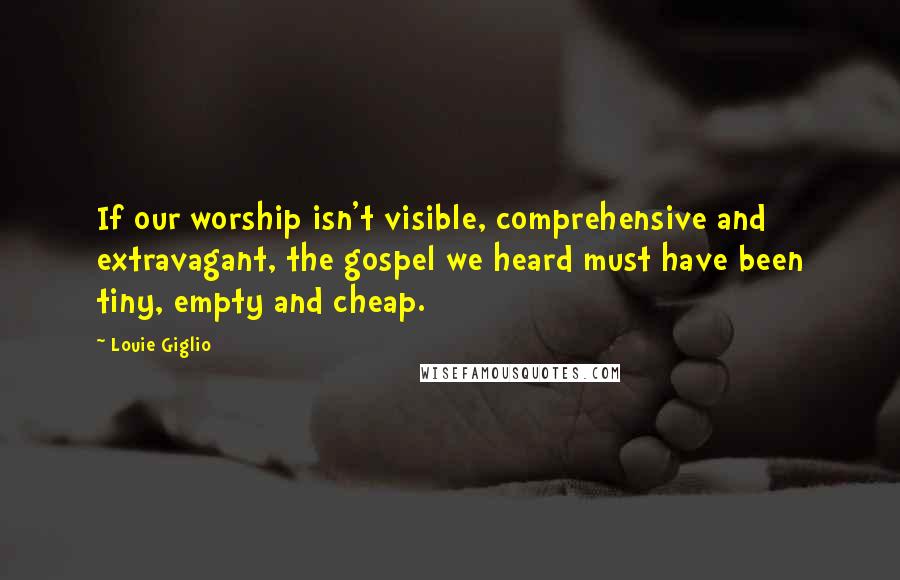 Louie Giglio Quotes: If our worship isn't visible, comprehensive and extravagant, the gospel we heard must have been tiny, empty and cheap.